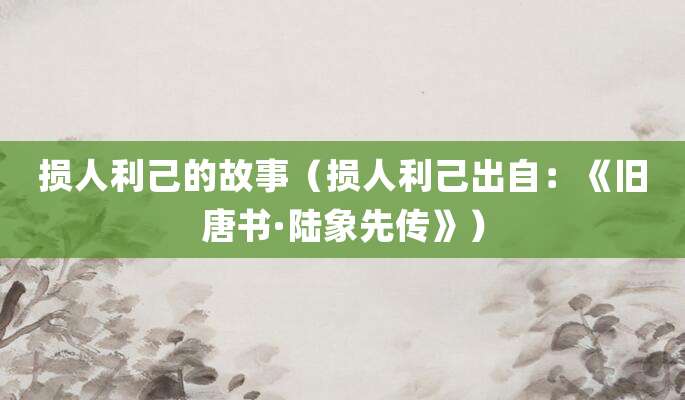 损人利己的故事(损人利己出自:《旧唐书·陆象先传》)