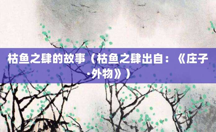 枯鱼之肆的故事(枯鱼之肆出自:《<a href=/renwu/317.html target=_blank class=infotextkey><a href=/renwu/44604.html target=_blank class=infotextkey><a href=/renwu/44604.html target=_blank class=infotextkey>庄子</a></a></a>·外物》)