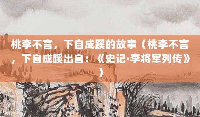 桃李不言,下自成蹊的故事(桃李不言,下自成蹊出自:《史记·李将军列传》)