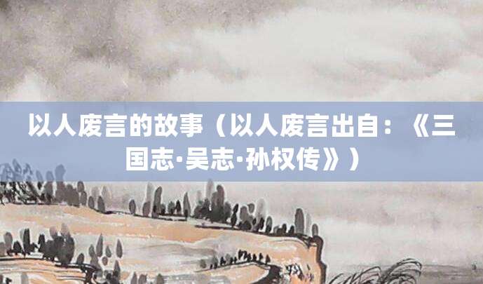 以人废言的故事(以人废言出自:《<a href=/chaodai/sanguo.html target=_blank class=infotextkey>三国</a>志·吴志·<a href=/renwu/1700.html target=_blank class=infotextkey><a href=/renwu/1700.html target=_blank class=infotextkey><a href=/renwu/31337.html target=_blank class=infotextkey>孙权</a></a></a>传》)