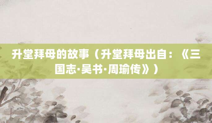 升堂拜母的故事(升堂拜母出自:《<a href=/chaodai/sanguo.html target=_blank class=infotextkey>三国</a>志·吴书·<a href=/renwu/1609.html target=_blank class=infotextkey><a href=/renwu/31274.html target=_blank class=infotextkey>周瑜</a></a>传》)