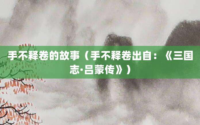 手不释卷的故事(手不释卷出自:《<a href=/chaodai/sanguo.html target=_blank class=infotextkey>三国</a>志·<a href=/renwu/1659.html target=_blank class=infotextkey><a href=/renwu/31402.html target=_blank class=infotextkey>吕蒙</a></a>传》)