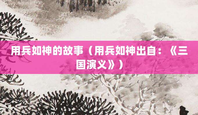 用兵如神的故事(用兵如神出自:《<a href=/chaodai/sanguo.html target=_blank class=infotextkey>三国</a>演义》)