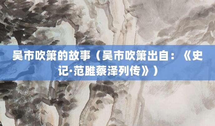 吴市吹箫的故事(吴市吹箫出自:《史记·<a href=/renwu/297.html target=_blank class=infotextkey><a href=/renwu/44321.html target=_blank class=infotextkey><a href=/renwu/44321.html target=_blank class=infotextkey>范雎</a></a></a><a href=/renwu/351.html target=_blank class=infotextkey><a href=/renwu/42281.html target=_blank class=infotextkey>蔡泽</a></a>列传》)