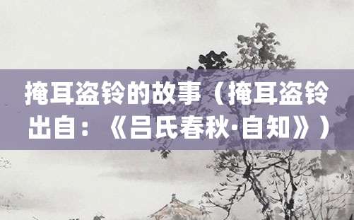 掩耳盗铃的故事(掩耳盗铃出自:《吕氏春秋·自知》)