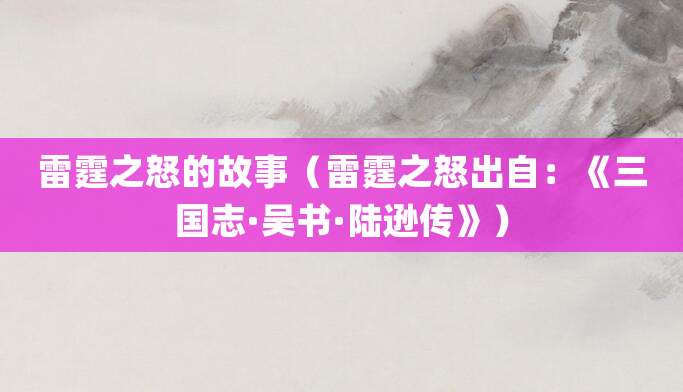 雷霆之怒的故事(雷霆之怒出自:《<a href=/chaodai/sanguo.html target=_blank class=infotextkey>三国</a>志·吴书·<a href=/renwu/1641.html target=_blank class=infotextkey><a href=/renwu/31277.html target=_blank class=infotextkey>陆逊</a></a>传》)