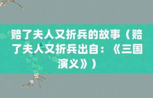 赔了夫人又折兵的故事(赔了夫人又折兵出自:《<a href=/chaodai/sanguo.html target=_blank class=infotextkey>三国</a>演义》)