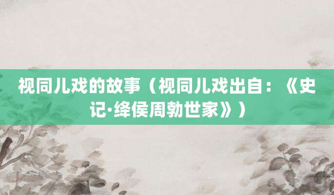 视同儿戏的故事(视同儿戏出自:《史记·绛侯<a href=/renwu/1551.html target=_blank class=infotextkey><a href=/renwu/44627.html target=_blank class=infotextkey><a href=/renwu/44627.html target=_blank class=infotextkey>周勃</a></a></a>世家》)