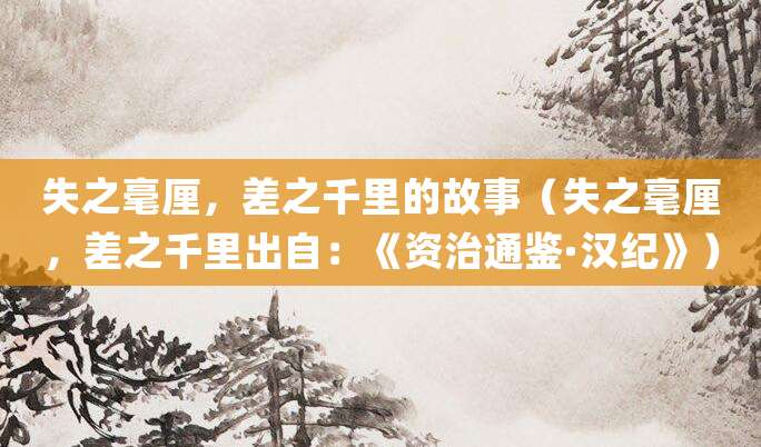 失之毫厘,差之千里的故事(失之毫厘,差之千里出自:《资治通鉴·汉纪》)