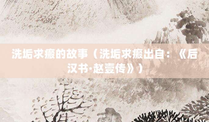 洗垢求瘢的故事(洗垢求瘢出自:《<a href=/chaodai/houhan.html target=_blank class=infotextkey>后汉</a>书·赵壹传》)