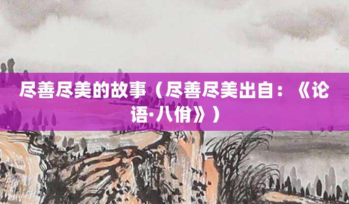 尽善尽美的故事(尽善尽美出自:《论语·八佾》)