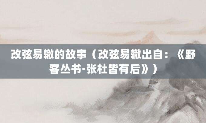 改弦易辙的故事(改弦易辙出自:《野客丛书·张杜皆有后》)