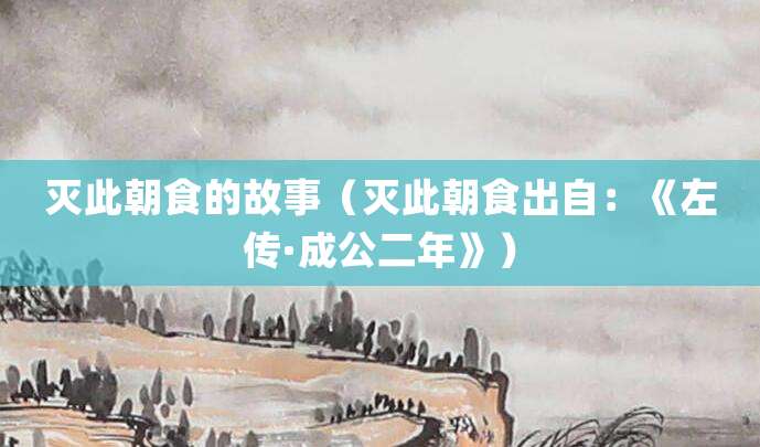 灭此朝食的故事(灭此朝食出自:《左传·成公二年》)