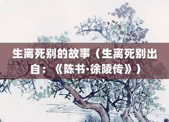 生离死别的故事(生离死别出自:《陈书·徐陵传》)