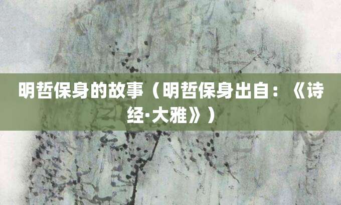 明哲保身的故事(明哲保身出自:《诗经·大雅》)