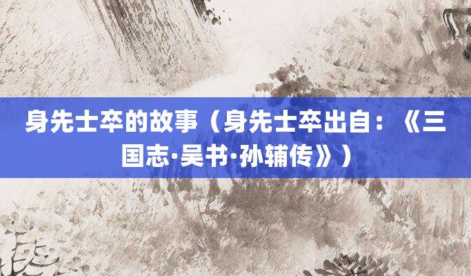 身先士卒的故事(身先士卒出自:《<a href=/chaodai/sanguo.html target=_blank class=infotextkey>三国</a>志·吴书·<a href=/renwu/2163.html target=_blank class=infotextkey><a href=/renwu/32525.html target=_blank class=infotextkey>孙辅</a></a>传》)