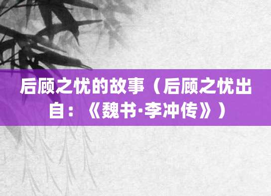 后顾之忧的故事(后顾之忧出自:《魏书·<a href=/renwu/3051.html target=_blank class=infotextkey><a href=/renwu/28504.html target=_blank class=infotextkey>李冲</a></a>传》)