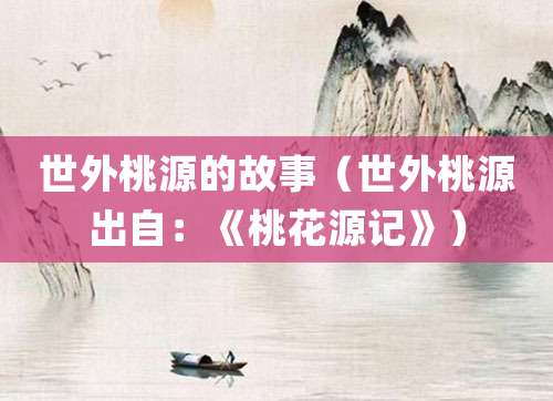 世外桃源的故事(世外桃源出自:《桃花源记》)