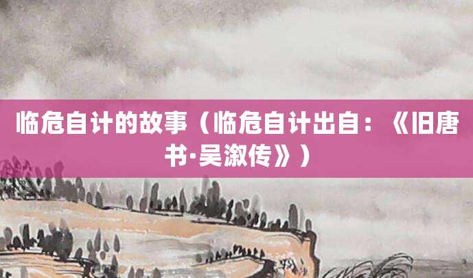 临危自计的故事(临危自计出自:《旧唐书·吴溆传》)