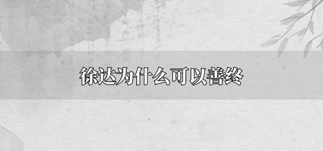 <a href=/renwu/4514.html target=_blank class=infotextkey><a href=/renwu/31099.html target=_blank class=infotextkey>徐达</a></a>为什么可以善终